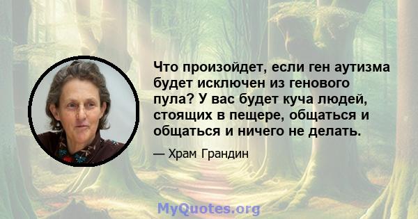 Что произойдет, если ген аутизма будет исключен из генового пула? У вас будет куча людей, стоящих в пещере, общаться и общаться и ничего не делать.