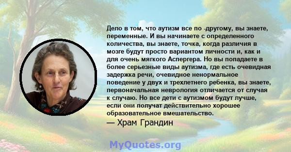 Дело в том, что аутизм все по -другому, вы знаете, переменные. И вы начинаете с определенного количества, вы знаете, точка, когда различия в мозге будут просто вариантом личности и, как и для очень мягкого Аспергера. Но 