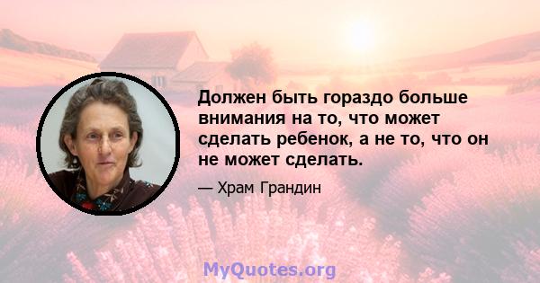 Должен быть гораздо больше внимания на то, что может сделать ребенок, а не то, что он не может сделать.