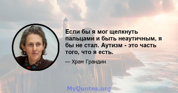 Если бы я мог щелкнуть пальцами и быть неаутичным, я бы не стал. Аутизм - это часть того, что я есть.