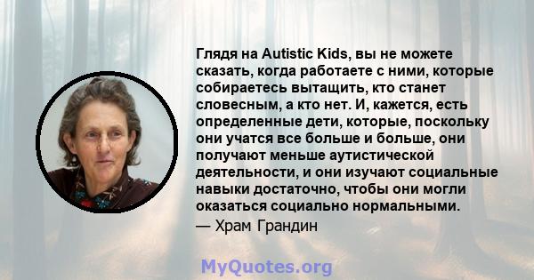 Глядя на Autistic Kids, вы не можете сказать, когда работаете с ними, которые собираетесь вытащить, кто станет словесным, а кто нет. И, кажется, есть определенные дети, которые, поскольку они учатся все больше и больше, 