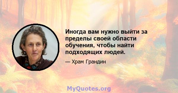 Иногда вам нужно выйти за пределы своей области обучения, чтобы найти подходящих людей.