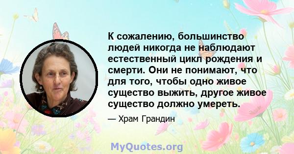 К сожалению, большинство людей никогда не наблюдают естественный цикл рождения и смерти. Они не понимают, что для того, чтобы одно живое существо выжить, другое живое существо должно умереть.