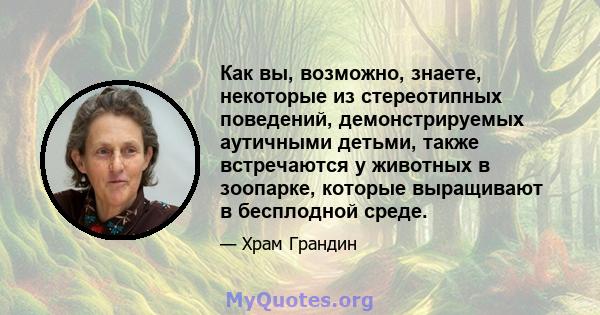 Как вы, возможно, знаете, некоторые из стереотипных поведений, демонстрируемых аутичными детьми, также встречаются у животных в зоопарке, которые выращивают в бесплодной среде.