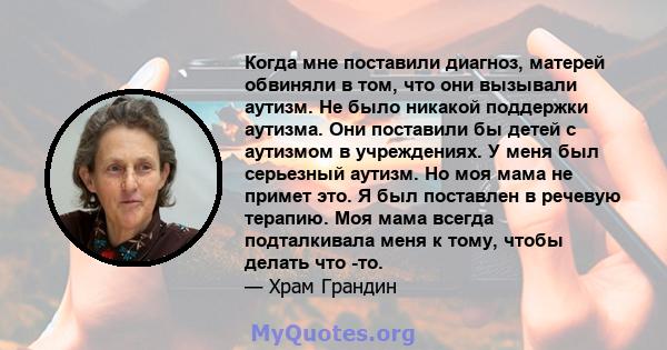 Когда мне поставили диагноз, матерей обвиняли в том, что они вызывали аутизм. Не было никакой поддержки аутизма. Они поставили бы детей с аутизмом в учреждениях. У меня был серьезный аутизм. Но моя мама не примет это. Я 