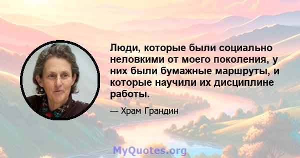 Люди, которые были социально неловкими от моего поколения, у них были бумажные маршруты, и которые научили их дисциплине работы.