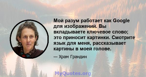 Мой разум работает как Google для изображений. Вы вкладываете ключевое слово; это приносит картинки. Смотрите язык для меня, рассказывает картины в моей голове.