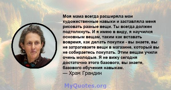 Моя мама всегда расширяла мои художественные навыки и заставляла меня рисовать разные вещи. Ты всегда должен подтолкнуть. И я имею в виду, я научился основным вещам, таким как вставать вовремя, как делать покупки - вы