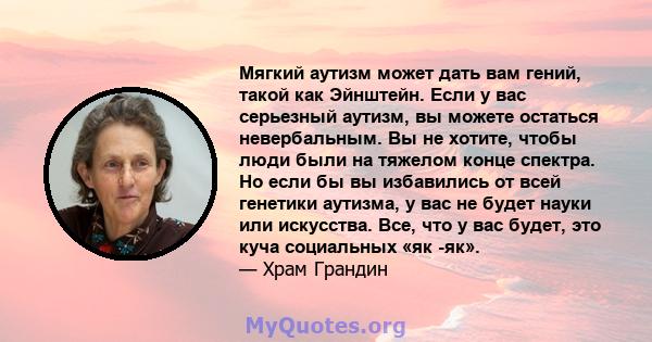 Мягкий аутизм может дать вам гений, такой как Эйнштейн. Если у вас серьезный аутизм, вы можете остаться невербальным. Вы не хотите, чтобы люди были на тяжелом конце спектра. Но если бы вы избавились от всей генетики