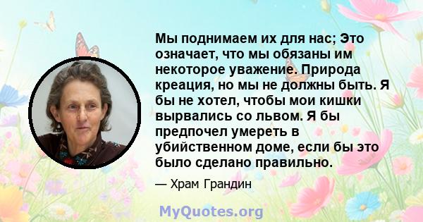 Мы поднимаем их для нас; Это означает, что мы обязаны им некоторое уважение. Природа креация, но мы не должны быть. Я бы не хотел, чтобы мои кишки вырвались со львом. Я бы предпочел умереть в убийственном доме, если бы