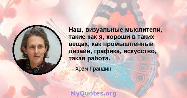 Наш, визуальные мыслители, такие как я, хороши в таких вещах, как промышленный дизайн, графика, искусство, такая работа.