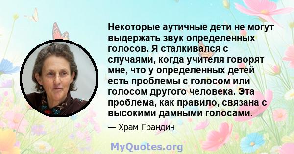 Некоторые аутичные дети не могут выдержать звук определенных голосов. Я сталкивался с случаями, когда учителя говорят мне, что у определенных детей есть проблемы с голосом или голосом другого человека. Эта проблема, как 