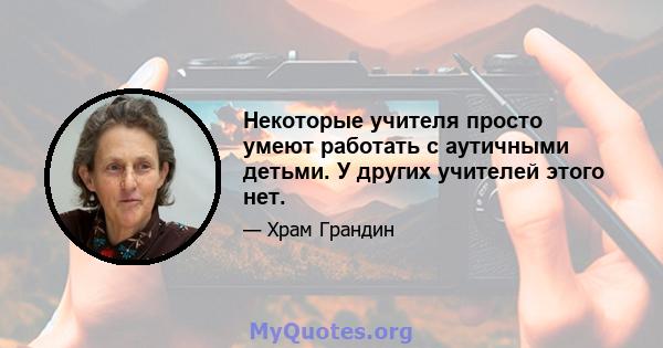 Некоторые учителя просто умеют работать с аутичными детьми. У других учителей этого нет.