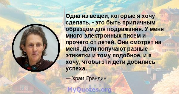 Одна из вещей, которые я хочу сделать, - это быть приличным образцом для подражания. У меня много электронных писем и прочего от детей. Они смотрят на меня. Дети получают разные этикетки и тому подобное, и я хочу, чтобы 