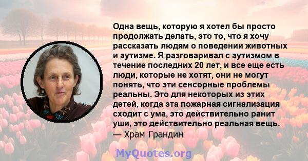 Одна вещь, которую я хотел бы просто продолжать делать, это то, что я хочу рассказать людям о поведении животных и аутизме. Я разговаривал с аутизмом в течение последних 20 лет, и все еще есть люди, которые не хотят,