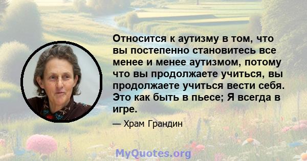 Относится к аутизму в том, что вы постепенно становитесь все менее и менее аутизмом, потому что вы продолжаете учиться, вы продолжаете учиться вести себя. Это как быть в пьесе; Я всегда в игре.