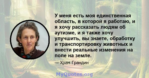 У меня есть моя единственная область, в которой я работаю, и я хочу рассказать людям об аутизме, и я также хочу улучшить, вы знаете, обработку и транспортировку животных и внести реальные изменения на поле на земле.