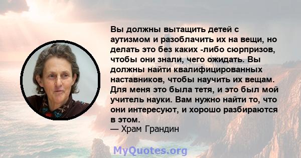 Вы должны вытащить детей с аутизмом и разоблачить их на вещи, но делать это без каких -либо сюрпризов, чтобы они знали, чего ожидать. Вы должны найти квалифицированных наставников, чтобы научить их вещам. Для меня это