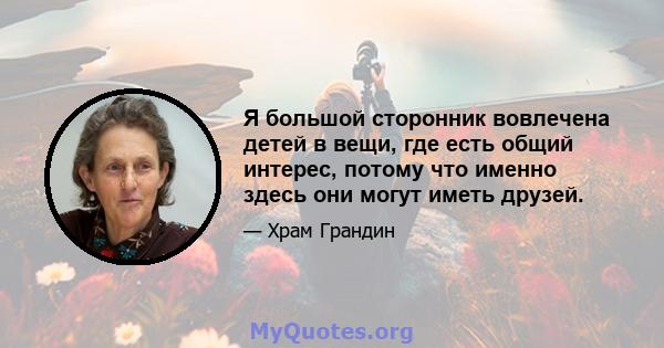 Я большой сторонник вовлечена детей в вещи, где есть общий интерес, потому что именно здесь они могут иметь друзей.