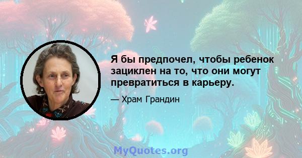 Я бы предпочел, чтобы ребенок зациклен на то, что они могут превратиться в карьеру.