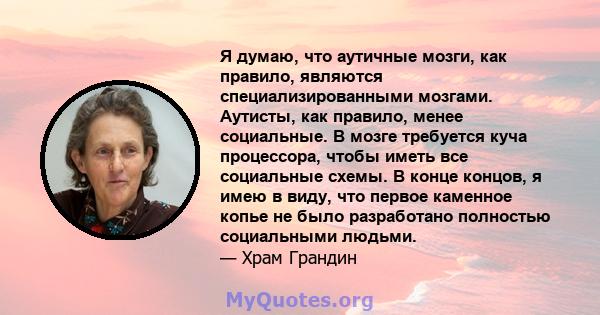 Я думаю, что аутичные мозги, как правило, являются специализированными мозгами. Аутисты, как правило, менее социальные. В мозге требуется куча процессора, чтобы иметь все социальные схемы. В конце концов, я имею в виду, 