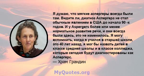 Я думаю, что мягкие аспергеры всегда были там. Видите ли, диагноз Аспергера не стал обычным явлением в США до начала 90 -х годов. И у Aspergers более или менее нормальное развитие речи, и они всегда были здесь, это не