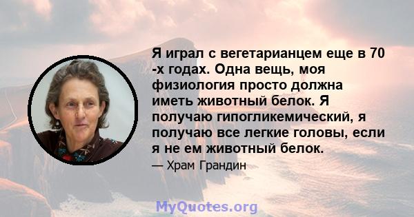 Я играл с вегетарианцем еще в 70 -х годах. Одна вещь, моя физиология просто должна иметь животный белок. Я получаю гипогликемический, я получаю все легкие головы, если я не ем животный белок.