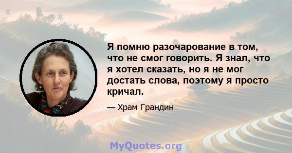 Я помню разочарование в том, что не смог говорить. Я знал, что я хотел сказать, но я не мог достать слова, поэтому я просто кричал.