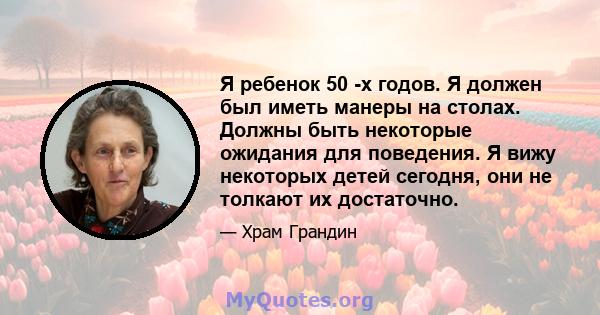 Я ребенок 50 -х годов. Я должен был иметь манеры на столах. Должны быть некоторые ожидания для поведения. Я вижу некоторых детей сегодня, они не толкают их достаточно.