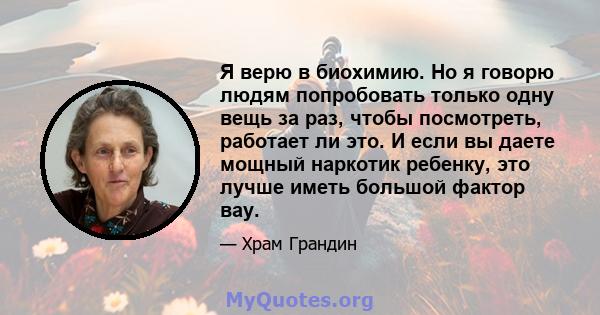 Я верю в биохимию. Но я говорю людям попробовать только одну вещь за раз, чтобы посмотреть, работает ли это. И если вы даете мощный наркотик ребенку, это лучше иметь большой фактор вау.