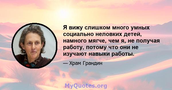 Я вижу слишком много умных социально неловких детей, намного мягче, чем я, не получая работу, потому что они не изучают навыки работы.