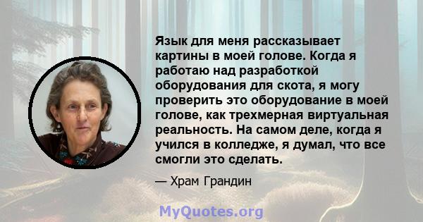 Язык для меня рассказывает картины в моей голове. Когда я работаю над разработкой оборудования для скота, я могу проверить это оборудование в моей голове, как трехмерная виртуальная реальность. На самом деле, когда я