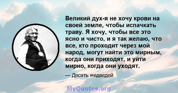 Великий дух-я не хочу крови на своей земле, чтобы испачкать траву. Я хочу, чтобы все это ясно и чисто, и я так желаю, что все, кто проходит через мой народ, могут найти это мирным, когда они приходят, и уйти мирно,