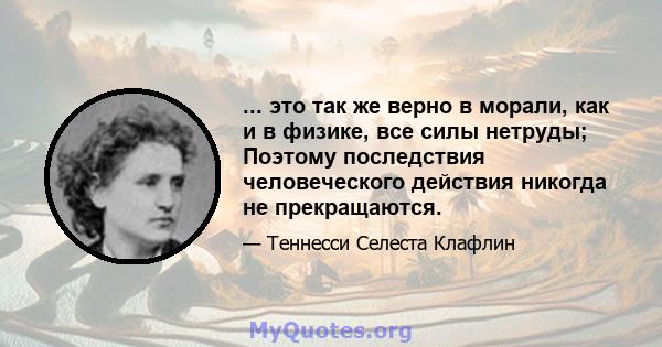 ... это так же верно в морали, как и в физике, все силы нетруды; Поэтому последствия человеческого действия никогда не прекращаются.