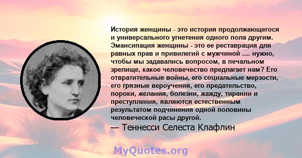 История женщины - это история продолжающегося и универсального угнетения одного пола другим. Эмансипация женщины - это ее реставрация для равных прав и привилегий с мужчиной .... нужно, чтобы мы задавались вопросом, в