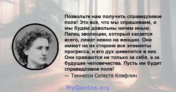 Позвольте нам получить справедливое поле! Это все, что мы спрашиваем, и мы будем довольны ничем иным. Палец эволюции, который касается всего, лежат нежно на женщин. Они имеют на их стороне все элементы прогресса, и его