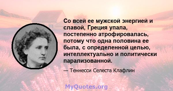 Со всей ее мужской энергией и славой, Греция упала, постепенно атрофировалась, потому что одна половина ее была, с определенной целью, интеллектуально и политически парализованной.