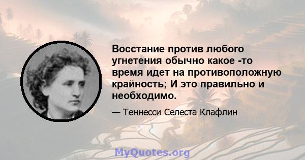 Восстание против любого угнетения обычно какое -то время идет на противоположную крайность; И это правильно и необходимо.