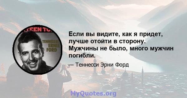 Если вы видите, как я придет, лучше отойти в сторону. Мужчины не было, много мужчин погибли.