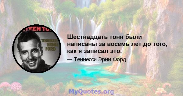 Шестнадцать тонн были написаны за восемь лет до того, как я записал это.