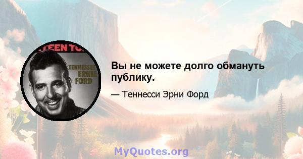 Вы не можете долго обмануть публику.