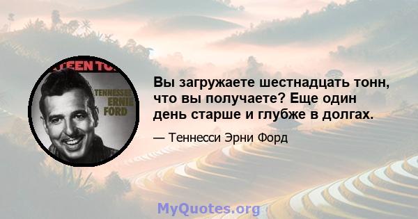 Вы загружаете шестнадцать тонн, что вы получаете? Еще один день старше и глубже в долгах.