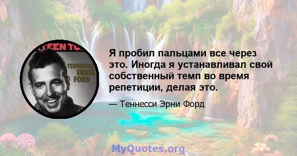 Я пробил пальцами все через это. Иногда я устанавливал свой собственный темп во время репетиции, делая это.