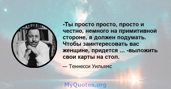 -Ты просто просто, просто и честно, немного на примитивной стороне, я должен подумать. Чтобы заинтересовать вас женщине, придется ... -выложить свои карты на стол.