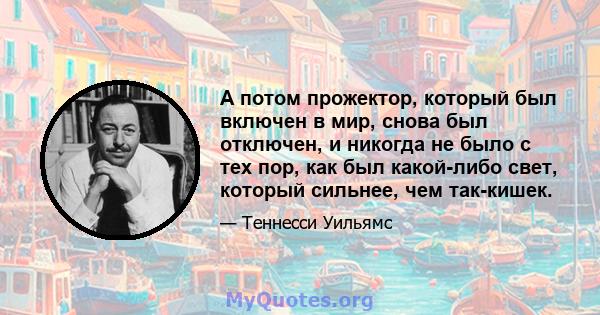 А потом прожектор, который был включен в мир, снова был отключен, и никогда не было с тех пор, как был какой-либо свет, который сильнее, чем так-кишек.