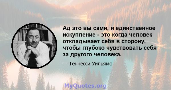 Ад это вы сами, и единственное искупление - это когда человек откладывает себя в сторону, чтобы глубоко чувствовать себя за другого человека.