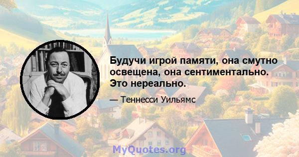 Будучи игрой памяти, она смутно освещена, она сентиментально. Это нереально.