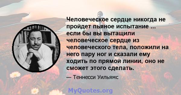 Человеческое сердце никогда не пройдет пьяное испытание ... если бы вы вытащили человеческое сердце из человеческого тела, положили на него пару ног и сказали ему ходить по прямой линии, оно не сможет этого сделать.