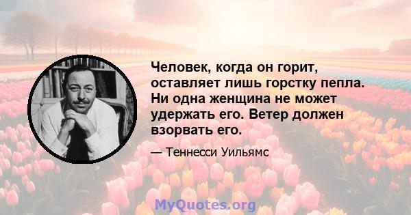 Человек, когда он горит, оставляет лишь горстку пепла. Ни одна женщина не может удержать его. Ветер должен взорвать его.