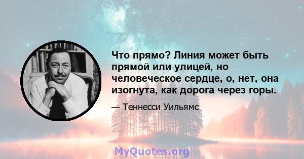 Что прямо? Линия может быть прямой или улицей, но человеческое сердце, о, нет, она изогнута, как дорога через горы.